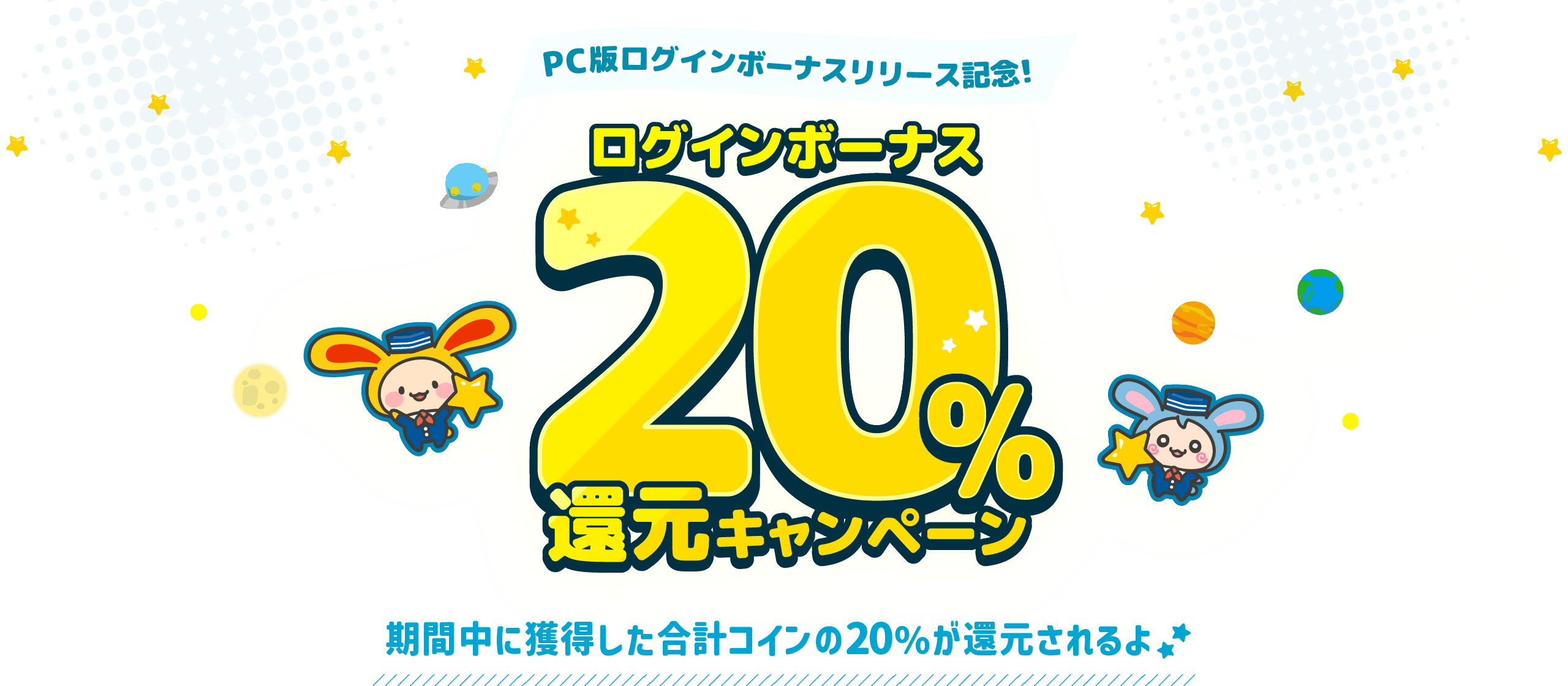 PC版ログインボーナスリリース記念！ログインボーナス20%還元キャンペーン 期間中に獲得した合計コインの20%が還元されるよ！