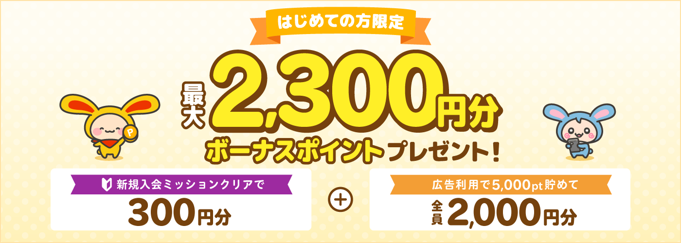はじめての方限定最大2,300円分ボーナスポイントもれなくプレゼント!新規入会ミッションクリアで300円分+広告利用で5,000pt貯めて2,000円分