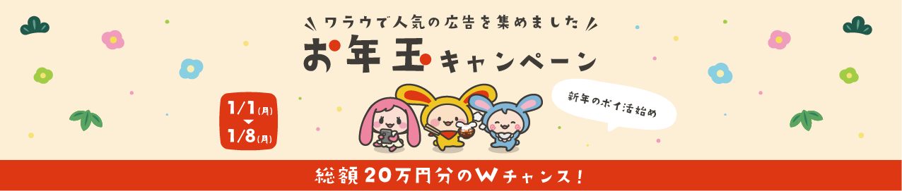 ワラウで人気の広告を集めました！2024年のポイ活始め！お年玉キャンペーン 1月1日（月）〜1月8日（月）総額20万円分プレゼント！対象広告利用で1,000ptが100名様に当たる